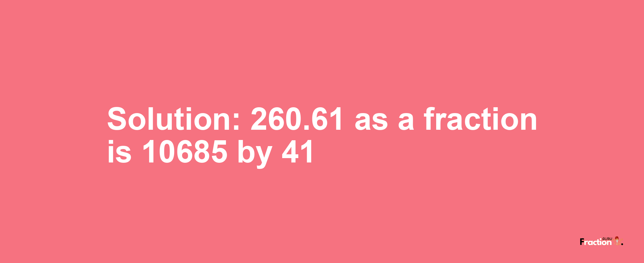 Solution:260.61 as a fraction is 10685/41
